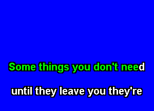 Some things you don't need

until they leave you they're