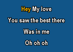 Hey My love

You saw the best there

Was in me

Oh oh oh