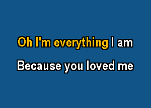 Oh I'm everything I am

Because you loved me