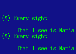 (M) Every sight

That I see is Maria
(M) Every sight

That I see is Maria