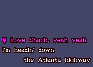 Love Shack, yeah yeah

Pm headin' down

the Atlanta highway