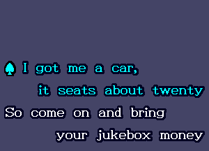 Q I got me a car,
it seats about twenty
So come on and bring

your jukebox money
