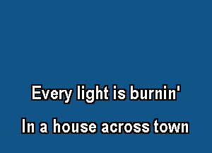 Every light is burnin'

In a house across town