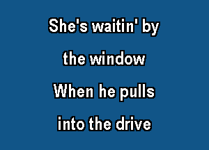 She's waitin' by

the window
When he pulls

into the drive
