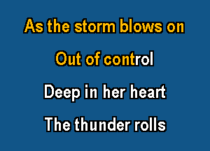 As the storm blows on

Out of control

Deep in her heart
The thunder rolls