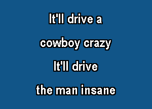 It'll drive a

cowboy crazy

It'll drive

the man insane