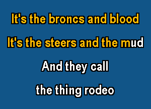 It's the broncs and blood

It's the steers and the mud

And they call

the thing rodeo