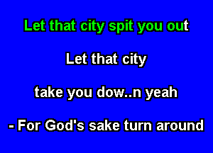 Let that city spit you out

Let that city

take you dow..n yeah

- For God's sake turn around