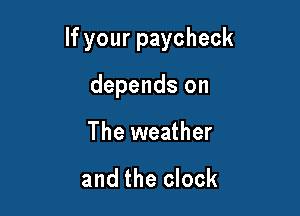 If your paycheck

depends on
The weather

and the clock