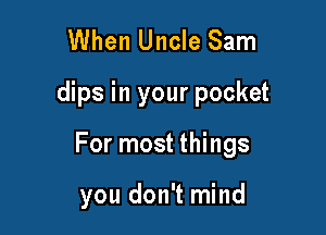 When Uncle Sam

dips in your pocket

For most things

you don't mind