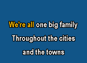 We're all one big family

Throughout the cities

and the towns