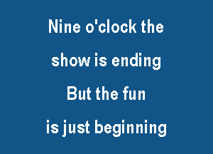 Nine o'clock the

show is ending

But the fun

is just beginning
