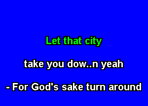 Let that city

take you dow..n yeah

- For God's sake turn around