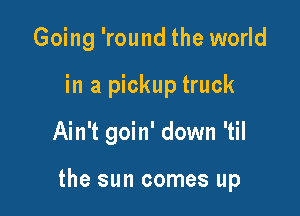 Going 'round the world
in a pickup truck

Ain't goin' down 'til

the sun comes up