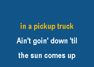 in a pickup truck

Ain't goin' down 'til

the sun comes up