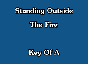 Standing Outside
The Fire

Key Of A
