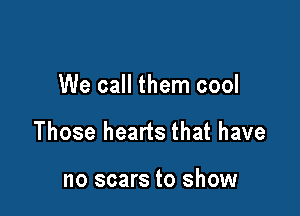 We call them cool

Those hearts that have

no scars to show