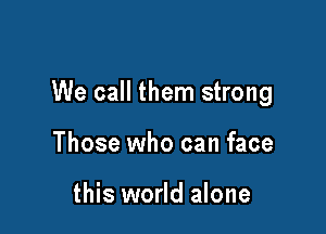 We call them strong

Those who can face

this world alone