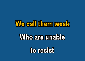 We call them weak

Who are unable

to resist