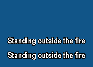 Standing outside the fire

Standing outside the fire