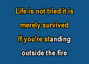 Life is not tried it is

merely survived

If you're standing

outside the fire