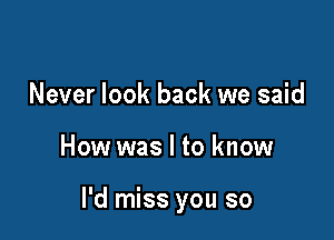 Never look back we said

How was I to know

I'd miss you so