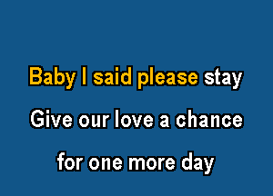 Baby I said please stay

Give our love a chance

for one more day