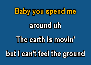Baby you spend me
around uh

The earth is movin'

but I can't feel the ground