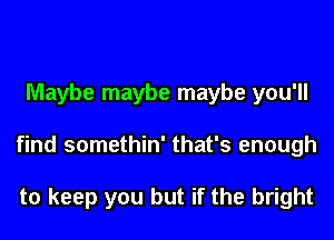 Maybe maybe maybe you'll

find somethin' that's enough

to keep you but if the bright