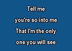 Tell me

you're so into me

That I'm the only

one you will see