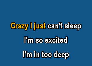 Crazy I just can't sleep

I'm so excited

I'm in too deep