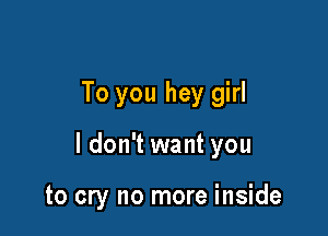 To you hey girl

I don't want you

to cry no more inside