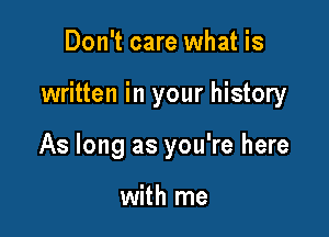 Don't care what is

written in your history

As long as you're here

with me