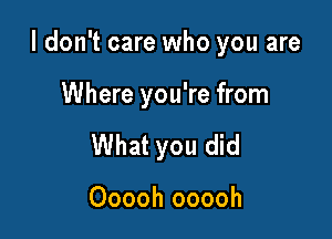 I don't care who you are

Where you're from
What you did

Ooooh ooooh