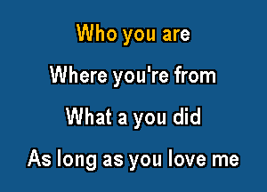 Who you are

Where you're from

What a you did

As long as you love me