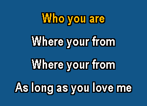 Who you are
Where your from

Where your from

As long as you love me