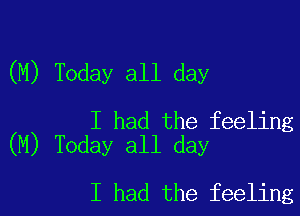 (M) Today all day

I had the feeling
(M) Today all day

I had the feeling