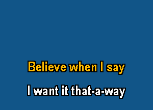 Believe when I say

I want it that-a-way