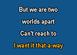 But we are two
worlds apart

Can't reach to

I want it that-a-way