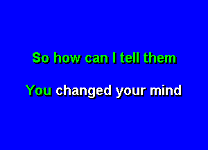 So how can I tell them

You changed your mind