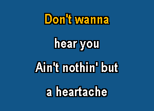 Don't wanna

hearyou

Ain't nothin' but

a heartache