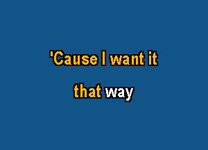 'Cause I want it

that way