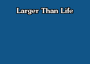 Larger Than Life