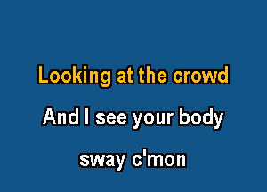 Looking at the crowd

And I see your body

sway c'mon