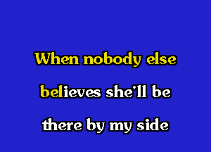 When nobody else

believes she'll be

there by my side