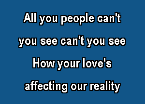 All you people can't
you see can't you see

How your love's

affecting our reality