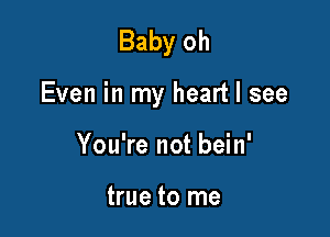 Baby oh

Even in my heart I see

You're not bein'

true to me