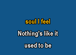 soul I feel

Nothing's like it

used to be