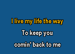 I live my life the way

To keep you

comin' back to me