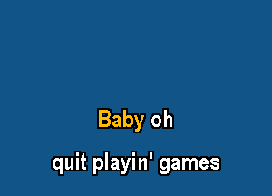 Baby oh

quit playin' games